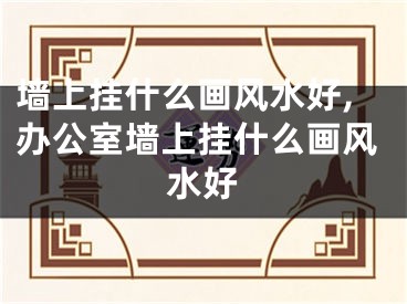 墙上挂什么画风水好,办公室墙上挂什么画风水好