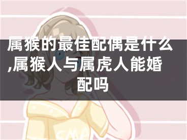 属猴的最佳配偶是什么,属猴人与属虎人能婚配吗