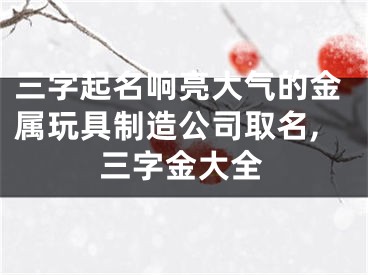 三字起名响亮大气的金属玩具制造公司取名,三字金大全