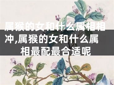 属猴的女和什么属相相冲,属猴的女和什么属相最配最合适呢