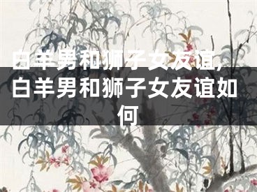 白羊男和狮子女友谊,白羊男和狮子女友谊如何