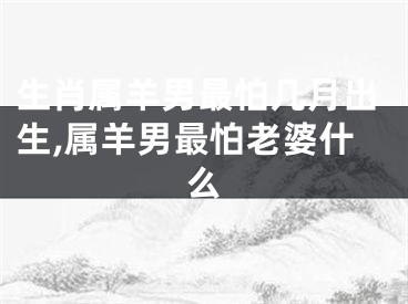 生肖属羊男最怕几月出生,属羊男最怕老婆什么