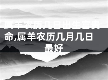属羊农历几日出生富贵命,属羊农历几月几日最好