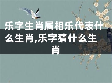 乐字生肖属相乐代表什么生肖,乐字猜什么生肖