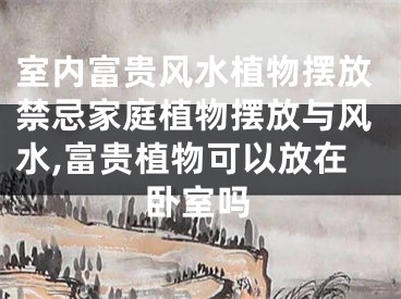 室内富贵风水植物摆放禁忌家庭植物摆放与风水,富贵植物可以放在卧室吗