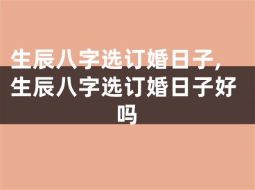 生辰八字选订婚日子,生辰八字选订婚日子好吗