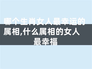 哪个生肖女人最幸运的属相,什么属相的女人最幸福