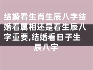 结婚看生肖生辰八字结婚看属相还是看生辰八字重要,结婚看日子生辰八字