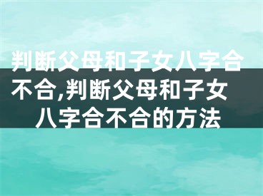 判断父母和子女八字合不合,判断父母和子女八字合不合的方法