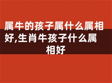 属牛的孩子属什么属相好,生肖牛孩子什么属相好