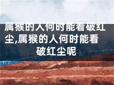 属猴的人何时能看破红尘,属猴的人何时能看破红尘呢