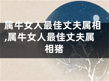 属牛女人最佳丈夫属相,属牛女人最佳丈夫属相猪