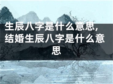 生辰八字是什么意思,结婚生辰八字是什么意思