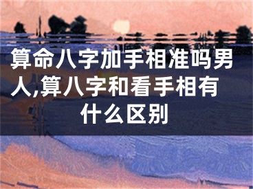 算命八字加手相准吗男人,算八字和看手相有什么区别