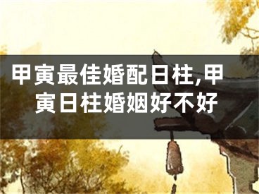 甲寅最佳婚配日柱,甲寅日柱婚姻好不好