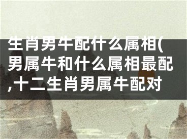 生肖男牛配什么属相(男属牛和什么属相最配,十二生肖男属牛配对