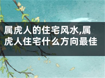 属虎人的住宅风水,属虎人住宅什么方向最佳