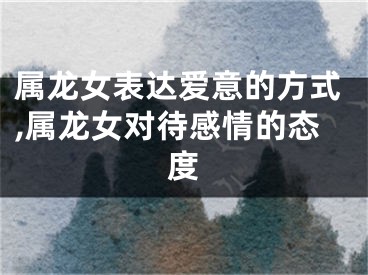 属龙女表达爱意的方式,属龙女对待感情的态度
