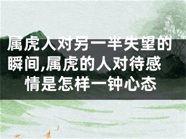 属虎人对另一半失望的瞬间,属虎的人对待感情是怎样一钟心态