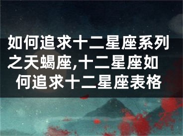 如何追求十二星座系列之天蝎座,十二星座如何追求十二星座表格