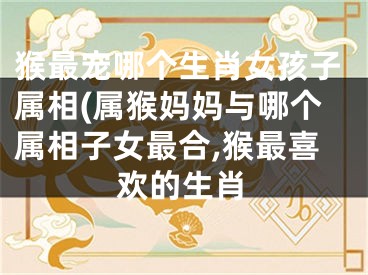 猴最宠哪个生肖女孩子属相(属猴妈妈与哪个属相子女最合,猴最喜欢的生肖