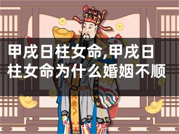 甲戌日柱女命,甲戌日柱女命为什么婚姻不顺