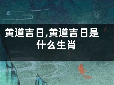 黄道吉日,黄道吉日是什么生肖