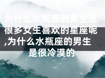 为什么水瓶座的男生是很多女生喜欢的星座呢,为什么水瓶座的男生是很冷漠的