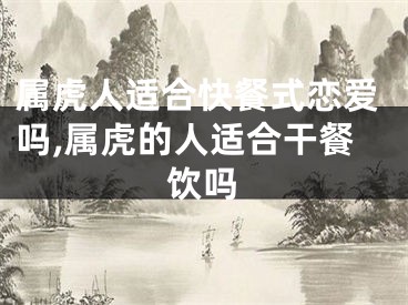 属虎人适合快餐式恋爱吗,属虎的人适合干餐饮吗