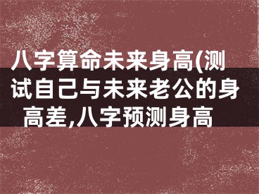 八字算命未来身高(测试自己与未来老公的身高差,八字预测身高