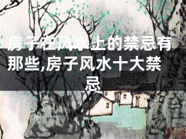 房子在风水上的禁忌有那些,房子风水十大禁忌