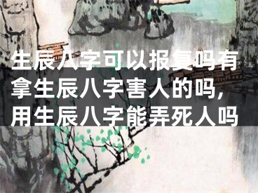 生辰八字可以报复吗有拿生辰八字害人的吗,用生辰八字能弄死人吗