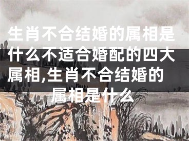 生肖不合结婚的属相是什么不适合婚配的四大属相,生肖不合结婚的属相是什么
