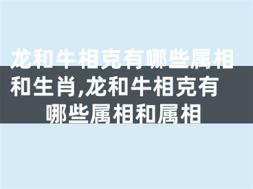 龙和牛相克有哪些属相和生肖,龙和牛相克有哪些属相和属相