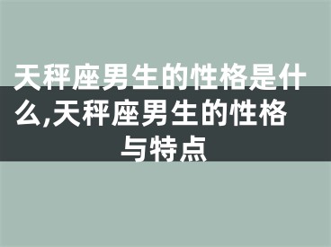天秤座男生的性格是什么,天秤座男生的性格与特点