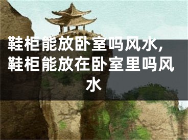 鞋柜能放卧室吗风水,鞋柜能放在卧室里吗风水