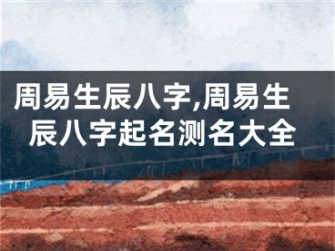 周易生辰八字,周易生辰八字起名测名大全