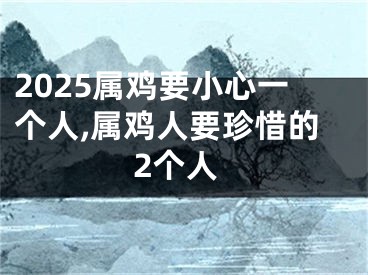 2025属鸡要小心一个人,属鸡人要珍惜的2个人