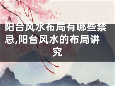 阳台风水布局有哪些禁忌,阳台风水的布局讲究