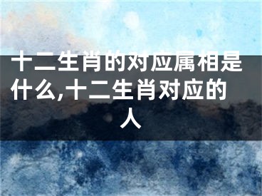 十二生肖的对应属相是什么,十二生肖对应的人