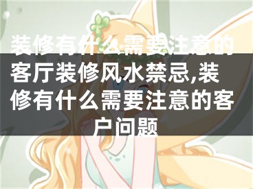 装修有什么需要注意的客厅装修风水禁忌,装修有什么需要注意的客户问题