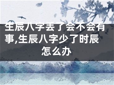 生辰八字丢了会不会有事,生辰八字少了时辰怎么办