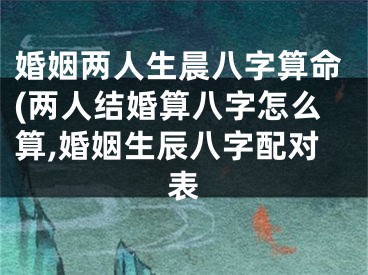 婚姻两人生晨八字算命(两人结婚算八字怎么算,婚姻生辰八字配对表