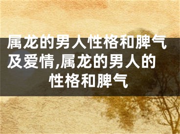 属龙的男人性格和脾气及爱情,属龙的男人的性格和脾气