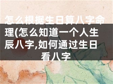 怎么根据生日算八字命理(怎么知道一个人生辰八字,如何通过生日看八字