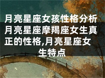 月亮星座女孩性格分析月亮星座摩羯座女生真正的性格,月亮星座女生特点