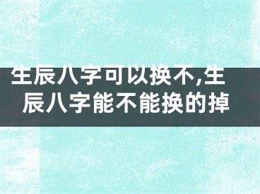 生辰八字可以换不,生辰八字能不能换的掉