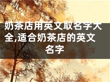 奶茶店用英文取名字大全,适合奶茶店的英文名字