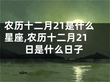 农历十二月21是什么星座,农历十二月21日是什么日子