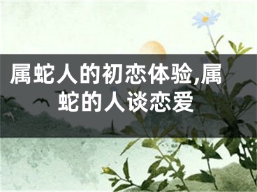 属蛇人的初恋体验,属蛇的人谈恋爱
